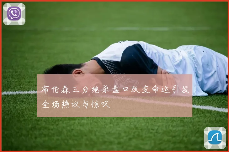 布伦森三分绝杀盘口改变命运引发全场热议与惊叹