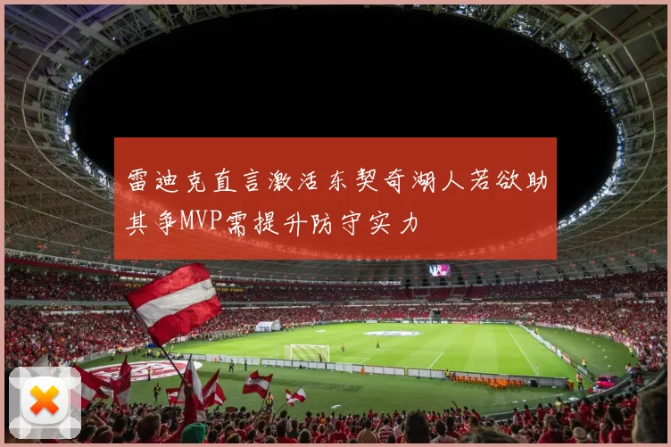 雷迪克直言激活东契奇湖人若欲助其争MVP需提升防守实力