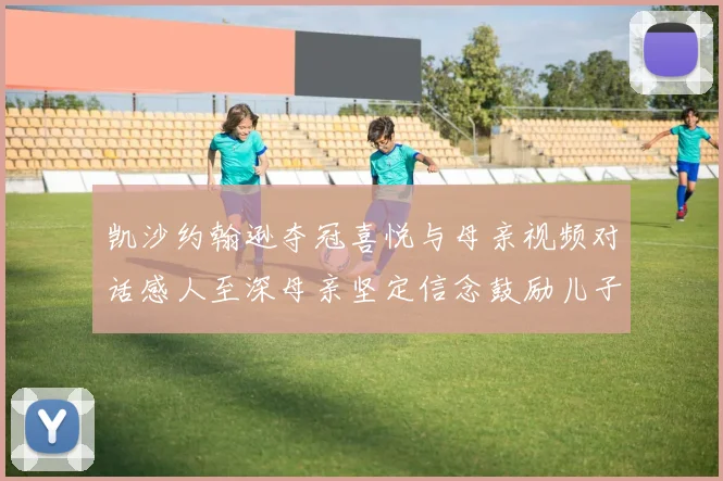 凯沙约翰逊夺冠喜悦与母亲视频对话感人至深母亲坚定信念鼓励儿子追梦