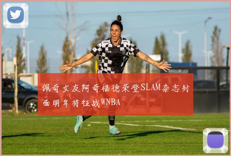 佩奇女友阿奇福德荣登SLAM杂志封面明年将征战WNBA