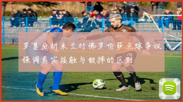罗基分析米兰对佛罗伦萨点球争议强调真实接触与假摔的区别