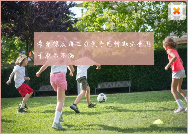 希尔德底角三分失手巴特勒无奈甩手表示不满