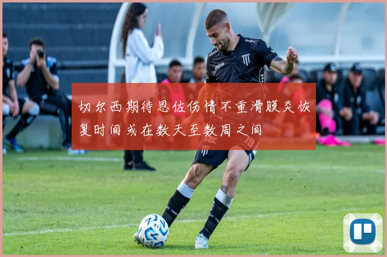 切尔西期待恩佐伤情不重滑膜炎恢复时间或在数天至数周之间