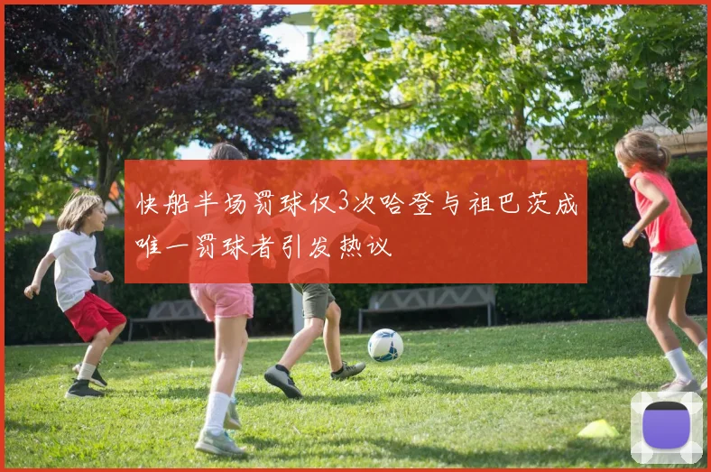 快船半场罚球仅3次哈登与祖巴茨成唯一罚球者引发热议
