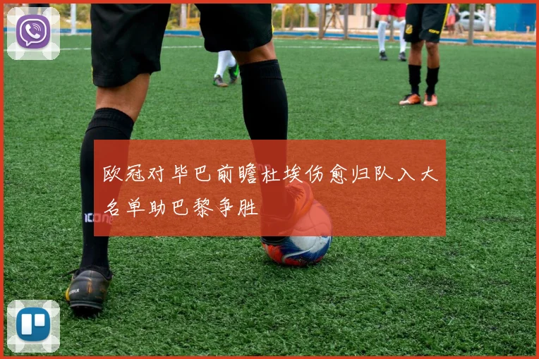 欧冠对毕巴前瞻杜埃伤愈归队入大名单助巴黎争胜