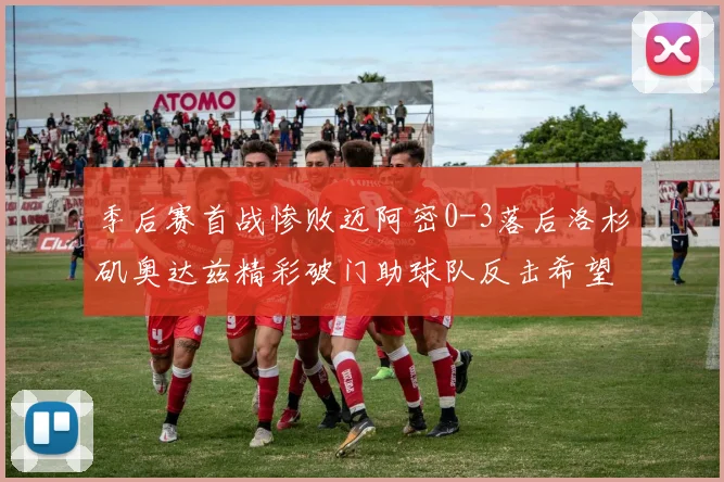 季后赛首战惨败迈阿密0-3落后洛杉矶奥达兹精彩破门助球队反击希望