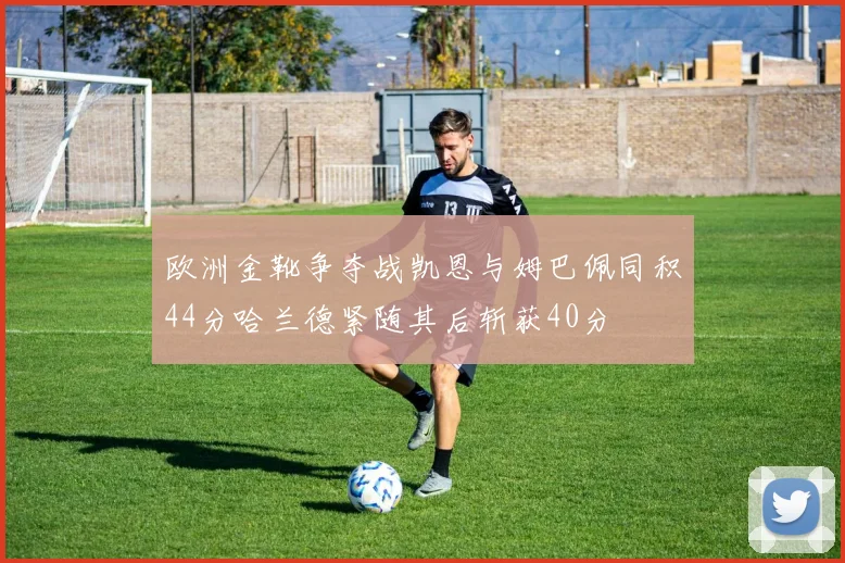 欧洲金靴争夺战凯恩与姆巴佩同积44分哈兰德紧随其后斩获40分