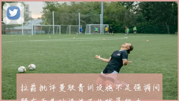拉爵批评曼联青训设施不足强调问题在于基础设施而非球员能力