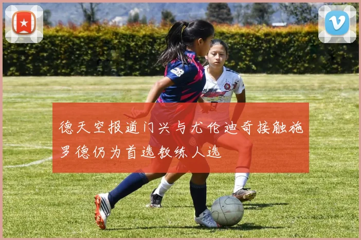 德天空报道门兴与尤伦迪奇接触施罗德仍为首选教练人选
