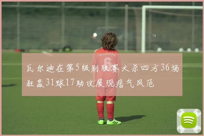 瓦尔迪在第5级别联赛大杀四方36场狂轰31球17助攻展现痞气风范