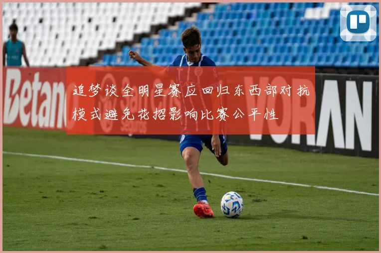 追梦谈全明星赛应回归东西部对抗模式避免花招影响比赛公平性
