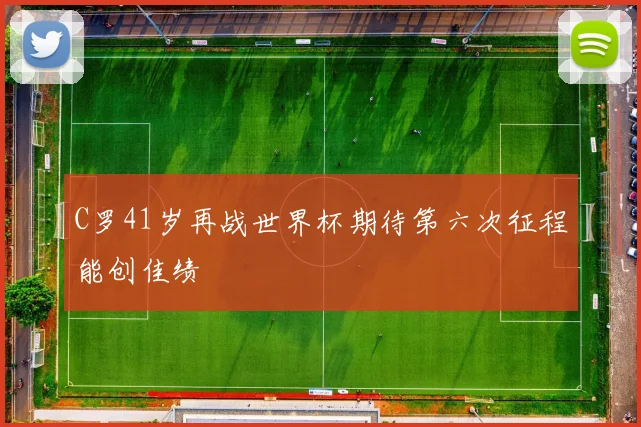 C罗41岁再战世界杯期待第六次征程能创佳绩