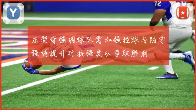 东契奇强调球队需加强控球与防守强调提升对抗强度以争取胜利