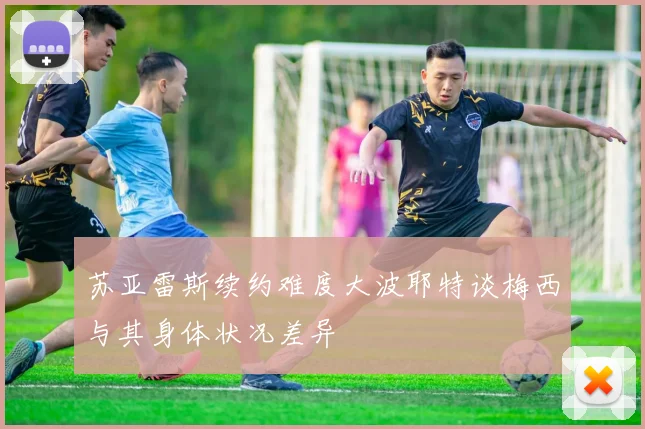 苏亚雷斯续约难度大波耶特谈梅西与其身体状况差异