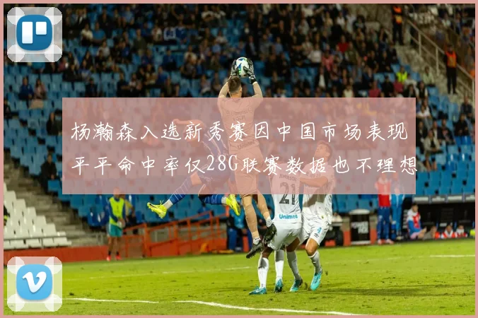 杨瀚森入选新秀赛因中国市场表现平平命中率仅28G联赛数据也不理想