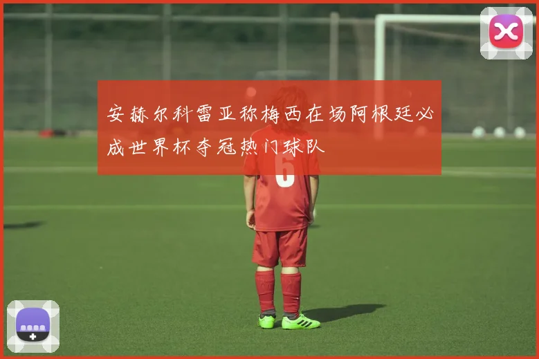 安赫尔科雷亚称梅西在场阿根廷必成世界杯夺冠热门球队