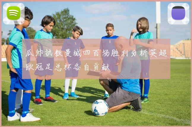 瓜帅执教曼城四百场胜利分析英超欧冠足总杯各自贡献