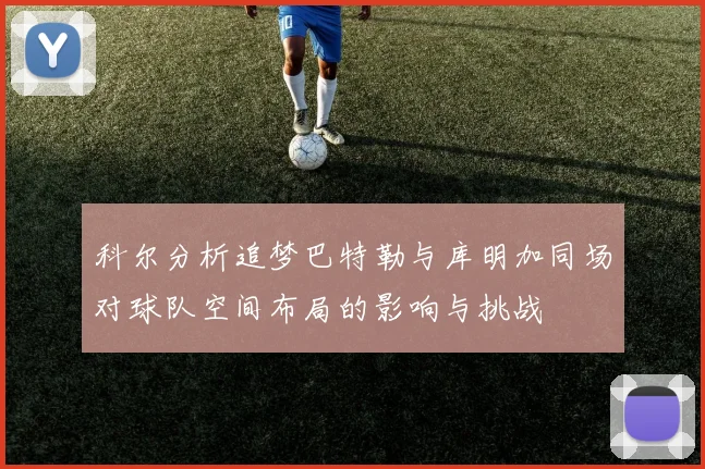 科尔分析追梦巴特勒与库明加同场对球队空间布局的影响与挑战