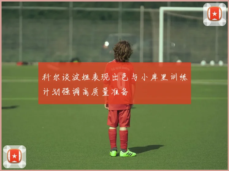 科尔谈波姐表现出色与小库里训练计划强调高质量准备