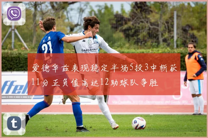 爱德华兹表现稳定半场5投3中斩获11分正负值高达12助球队争胜