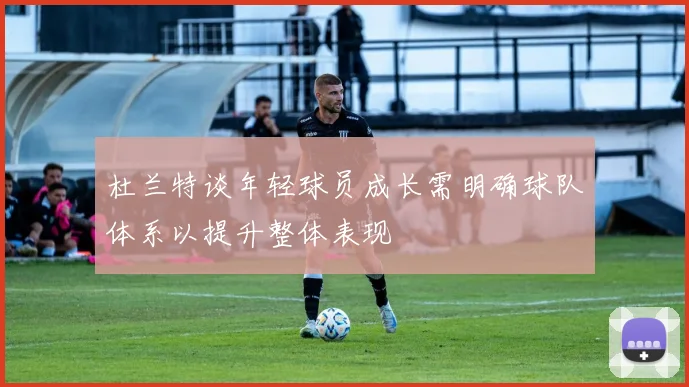 杜兰特谈年轻球员成长需明确球队体系以提升整体表现