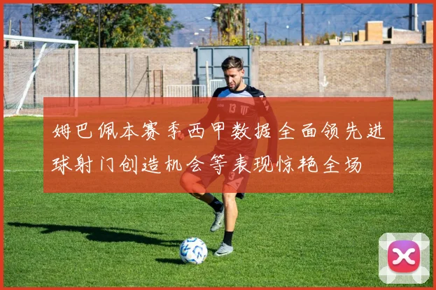 姆巴佩本赛季西甲数据全面领先进球射门创造机会等表现惊艳全场