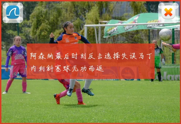 阿森纳最后时刻反击选择失误马丁内利斜塞球无功而返