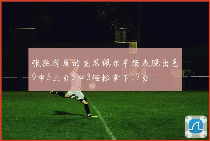 张弛有度的克尼佩尔半场表现出色9中5三分5中3轻松拿下17分
