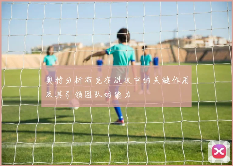 奥特分析布克在进攻中的关键作用及其引领团队的能力