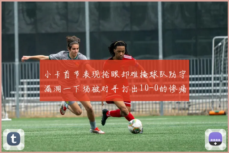 小卡首节表现抢眼却难掩球队防守漏洞一下场被对手打出10-0的惨痛局面