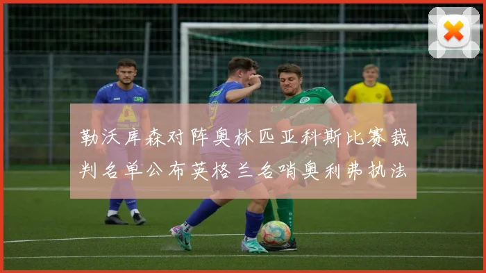 勒沃库森对阵奥林匹亚科斯比赛裁判名单公布英格兰名哨奥利弗执法引关注