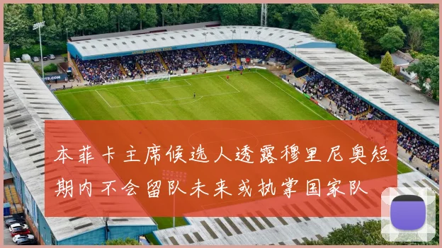 本菲卡主席候选人透露穆里尼奥短期内不会留队未来或执掌国家队