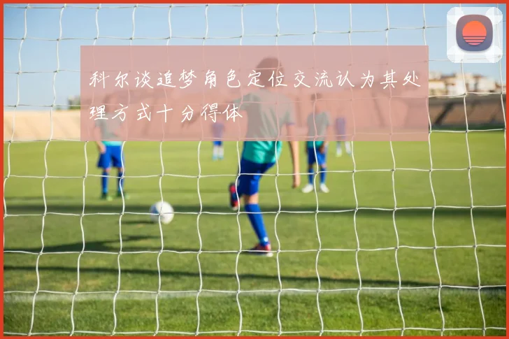 科尔谈追梦角色定位交流认为其处理方式十分得体