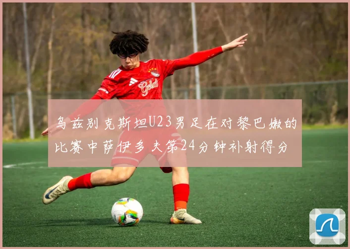 乌兹别克斯坦U23男足在对黎巴嫩的比赛中萨伊多夫第24分钟补射得分领先1-0