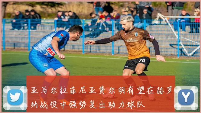 亚马尔拉菲尼亚费尔明有望在赫罗纳战役中强势复出助力球队