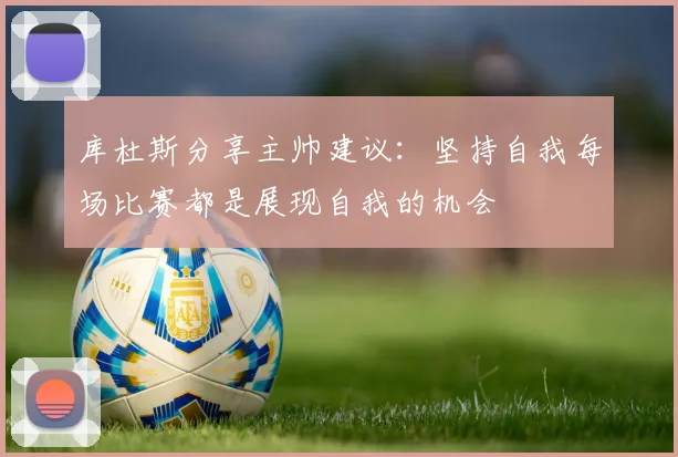 库杜斯分享主帅建议：坚持自我每场比赛都是展现自我的机会