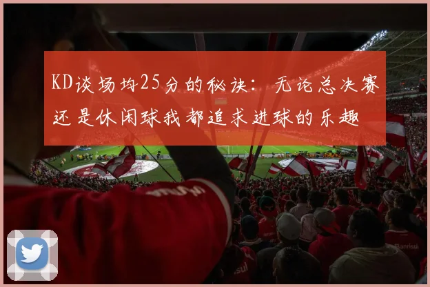 KD谈场均25分的秘诀：无论总决赛还是休闲球我都追求进球的乐趣