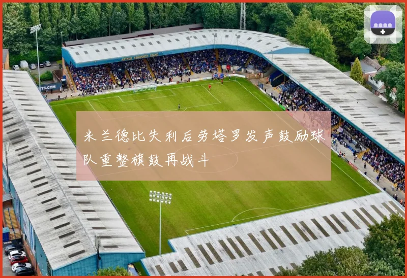 米兰德比失利后劳塔罗发声鼓励球队重整旗鼓再战斗