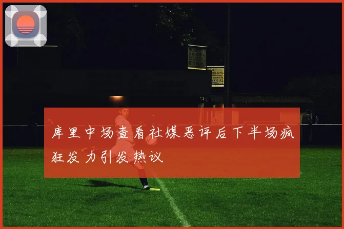 库里中场查看社媒恶评后下半场疯狂发力引发热议