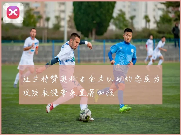 杜兰特赞奥科吉全力以赴的态度为攻防表现带来显著回报