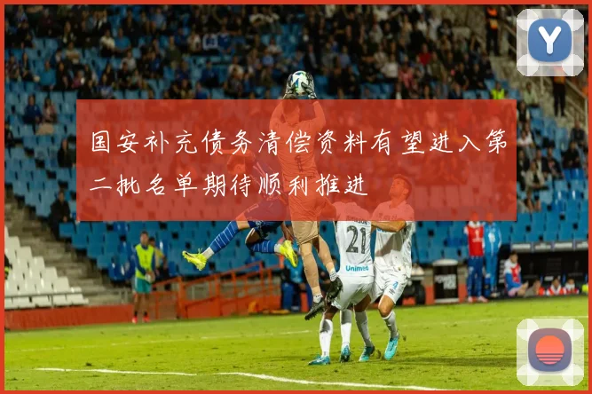 国安补充债务清偿资料有望进入第二批名单期待顺利推进