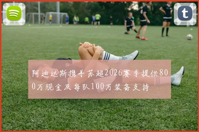 阿迪达斯携手苏超2026赛季提供800万现金及每队100万装备支持