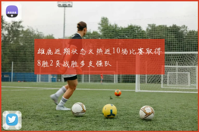 雄鹿近期状态火热近10场比赛取得8胜2负战胜多支强队